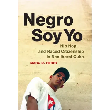 Negro Soy Yo: Hip Hop and Raced Citizenship in Neoliberal Cuba