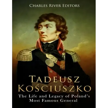 Tadeusz Kosciuszko: The Life and Legacy of Poland's Most Famous General