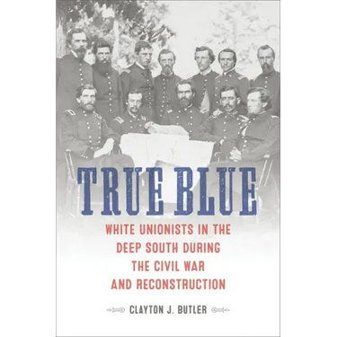 True Blue: White Unionists in the Deep South During the Civil War and Reconstruction