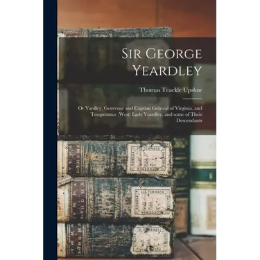 Sir George Yeardley: or Yardley, Governor and Captian General of Virginia, and Temperance (West) Lady Yeardley, and Some of Their Descendan
