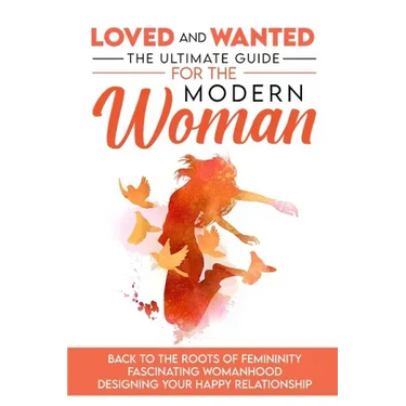Loved and Wanted: the Ultimate Guide for the Modern Woman, Back to the roots of Femininity, Fascinating Womanhood, Designing your Happy Relationship
