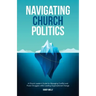 Navigating Church Politics: A Church Leader's Guide for Managing Conflict and Power Struggles while Leading Organizational Change