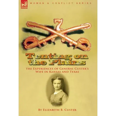 Tenting on the Plains: the Experiences of General Custer's Wife in Kansas and Texas