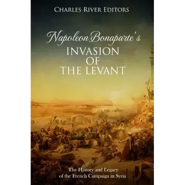 Napoleon Bonaparte's Invasion of the Levant: The History and Legacy of the French Campaign in Syria