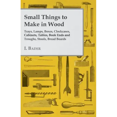 Small Things to Make in Wood - Trays, Lamps, Boxes, Clockcases, Cabinets, Tables, Book Ends and Troughs, Stools, Bread Boards Etc