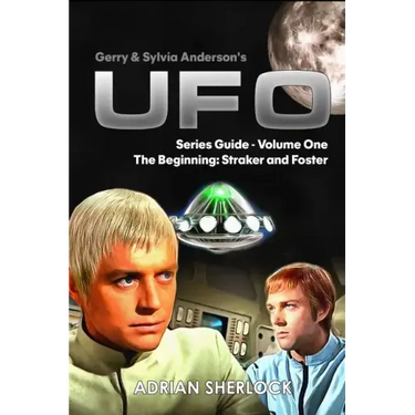 Gerry & Sylvia Anderson's UFO. Series Guide, Volume One: The Beginning: Straker and Foster