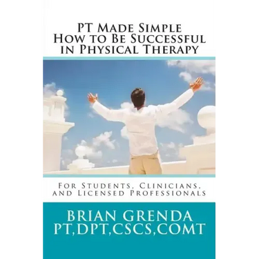 PT Made Simple: How to Be Succesful in Physical Therapy for Students, Clinicians, and Licensed Professionals