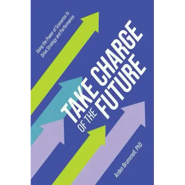Take Charge of the Future: Using the Power of Scenarios to Drive Strategy and Performance