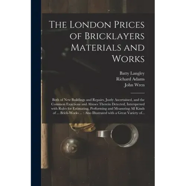 The London Prices of Bricklayers Materials and Works: Both of New Buildings and Repairs, Justly Ascertained, and the Common Exactions and Abuses There