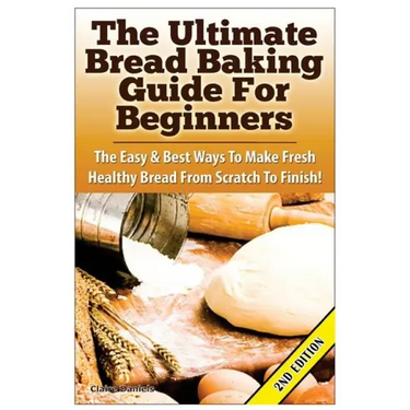 The Ultimate Bread Baking Guide for Beginners: The Easy & Best Ways to Make Fresh Healthy Bread from Scratch to Finish