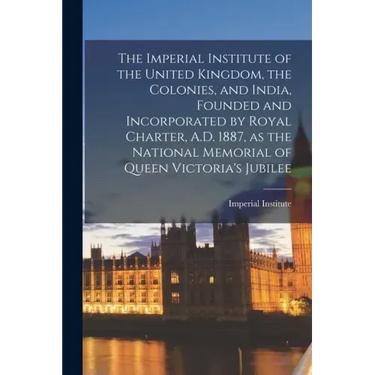 The Imperial Institute of the United Kingdom, the Colonies, and India, Founded and Incorporated by Royal Charter, A.D. 1887, as the National Memorial