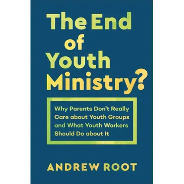The End of Youth Ministry?: Why Parents Don't Really Care about Youth Groups and What Youth Workers Should Do about It