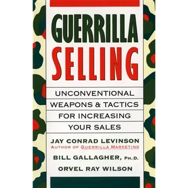 Guerrilla Selling: Unconventional Weapons and Tactics for Increasing Your Sales