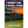 A Beginner's Guide To Baseball Pitching: Uncomplicated, Easy to Read Story Approach to Baseball Pitching