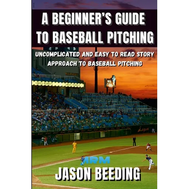 A Beginner's Guide To Baseball Pitching: Uncomplicated, Easy to Read Story Approach to Baseball Pitching