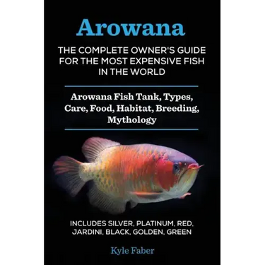 Arowana: The Complete Owner's Guide for the Most Expensive Fish in the World: Arowana Fish Tank, Types, Care, Food, Habitat, Breeding, Mythology - Inc