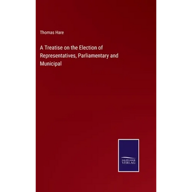 A Treatise on the Election of Representatives, Parliamentary and Municipal