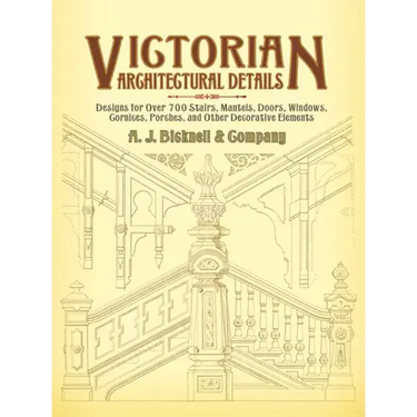 Victorian Architectural Details: Designs for Over 700 Stairs, Mantels, Doors, Windows, Cornices, Porches, and Other Decorative Elements