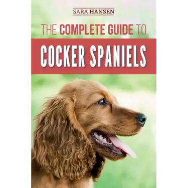 The Complete Guide to Cocker Spaniels: Locating, Selecting, Feeding, Grooming, and Loving your new Cocker Spaniel Puppy