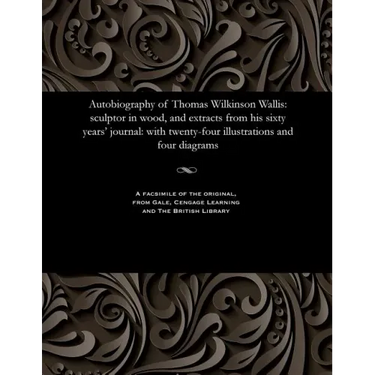 Autobiography of Thomas Wilkinson Wallis: Sculptor in Wood, and Extracts from His Sixty Years' Journal: With Twenty-Four Illustrations and Four Diagra