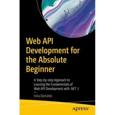 Web API Development for the Absolute Beginner: A Step-By-Step Approach to Learning the Fundamentals of Web API Development with .Net 7