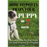 How To Potty Train Your Puppy In 7 days: Complete Step By Step Guide On Potty Training For Puppies