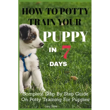 How To Potty Train Your Puppy In 7 days: Complete Step By Step Guide On Potty Training For Puppies