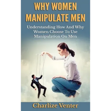 Why Women Manipulate Men: Understanding How and Why Women Choose to Use Manipulation On Men