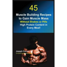 45 Muscle Building Recipes to Gain Muscle Mass Without Shakes or Pills: High Protein Content in Every Meal!