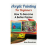 Acrylic Painting For Beginners: How To Become A Better Painter