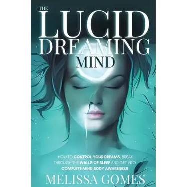 The Lucid Dreaming Mind: How To Control Your Dreams, Break Through The Walls Of Sleep And Get Into Complete Mind-Body Awareness