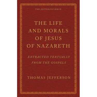 The Life and Morals of Jesus of Nazareth Extracted Textually from the Gospels: The Jefferson Bible