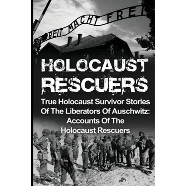 Holocaust Rescuers: True Holocaust Survivor Stories Of The Liberators Of Auschwitz: Accounts Of The Holocaust Rescuers