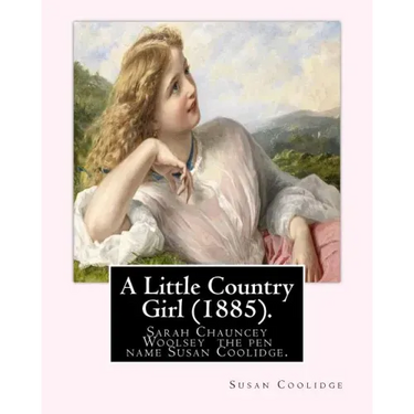 A Little Country Girl (1885). By: Susan Coolidge (Original Classics): Sarah Chauncey Woolsey (1835-1905) was an American children's author who wrote u