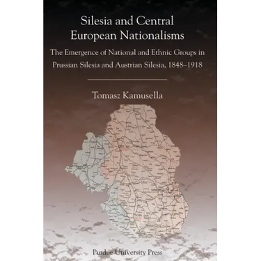 Silesia and Central European Nationalisms: The Emergence of National and Ethnic Groups in Prussian Silesia and Austrian Silesia, 1848-1918