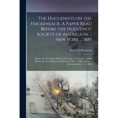 The Huguenots on the Hackensack. A Paper Read Before the Huguenot Society of America in ... New York ... 1885; Before the New Jersey Historical Societ