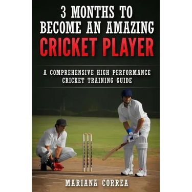 3 MONTHS TO BECOME An AMAZING CRICKET PLAYER: a COMPREHENSIVE HIGH PERFORMANCE CRICKET TRAINING GUIDE