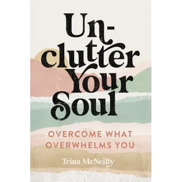 Unclutter Your Soul: Overcome What Overwhelms You
