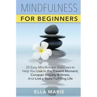 Mindfulness For Beginners: 25 Easy Mindfulness Exercises To Help You Live In The Present Moment, Conquer Anxiety And Stress, And Have A Fulfillin