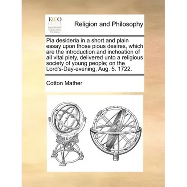 Pia Desideria in a Short and Plain Essay Upon Those Pious Desires, Which Are the Introduction and Inchoation of All Vital Piety, Delivered Unto a Reli