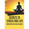 Secrets To Stress Free Life: Mind Body And Soul Balance: How To Live Stress Free