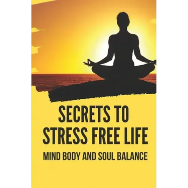 Secrets To Stress Free Life: Mind Body And Soul Balance: How To Live Stress Free