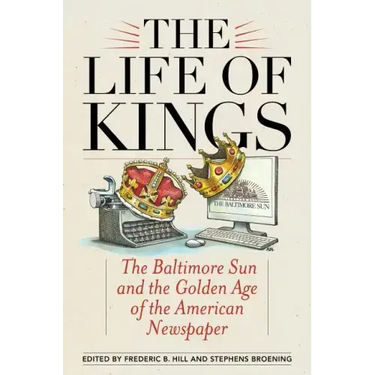 The Life of Kings: The Baltimore Sun and the Golden Age of the American Newspaper