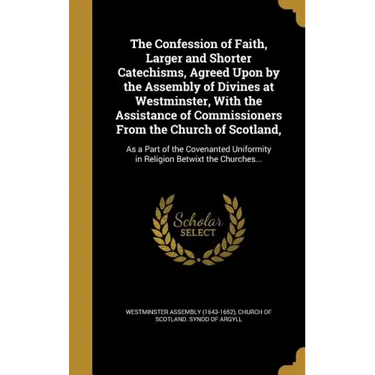 The Confession of Faith, Larger and Shorter Catechisms, Agreed Upon by the Assembly of Divines at Westminster, With the Assistance of Commissioners Fr
