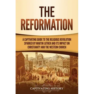 The Reformation: A Captivating Guide to the Religious Revolution Sparked by Martin Luther and Its Impact on Christianity and the Western Church