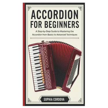 Accordion for Beginners: A Step-By-Step Guide To Mastering The Accordion From Basics To Advanced Techniques.