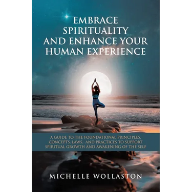 Embrace Spirituality and Enhance Your Human Experience: A Guide to the Foundational Principles, Concepts, Laws, and Practices to Support Spiritual Gro