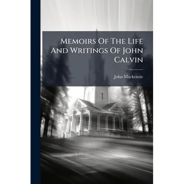 Memoirs Of The Life And Writings Of John Calvin: Compiled From The Narrative Of Theodore Beza, And Other Authentic Documents: Accompanied With Biograp
