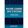 Machine Learning Data To Decision: Unlocking the Power of AI in Business and Beyond
