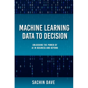 Machine Learning Data To Decision: Unlocking the Power of AI in Business and Beyond